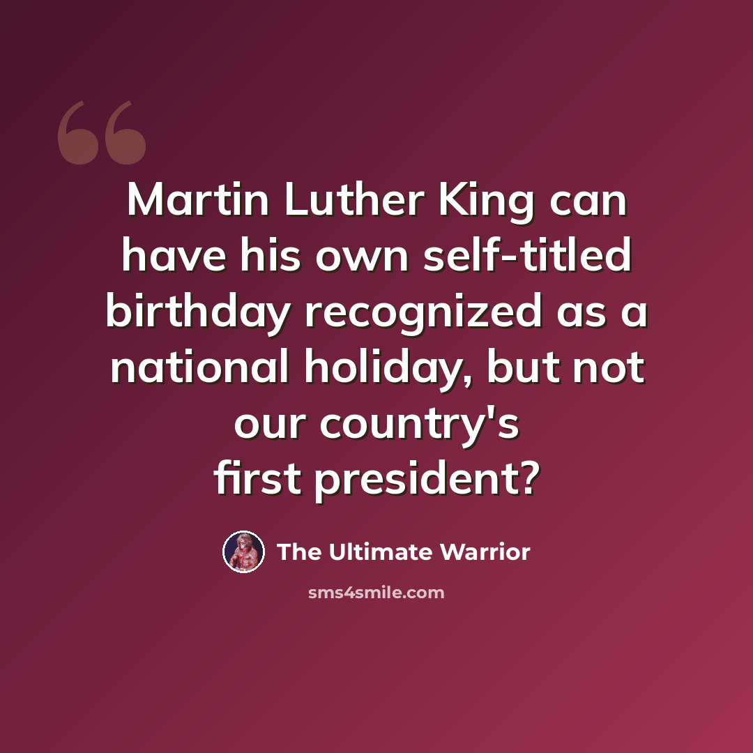 “Martin Luther King can have his own self-titled birthday recognized as a national holiday, but not our country's first president?” quote by The Ultimate Warrior