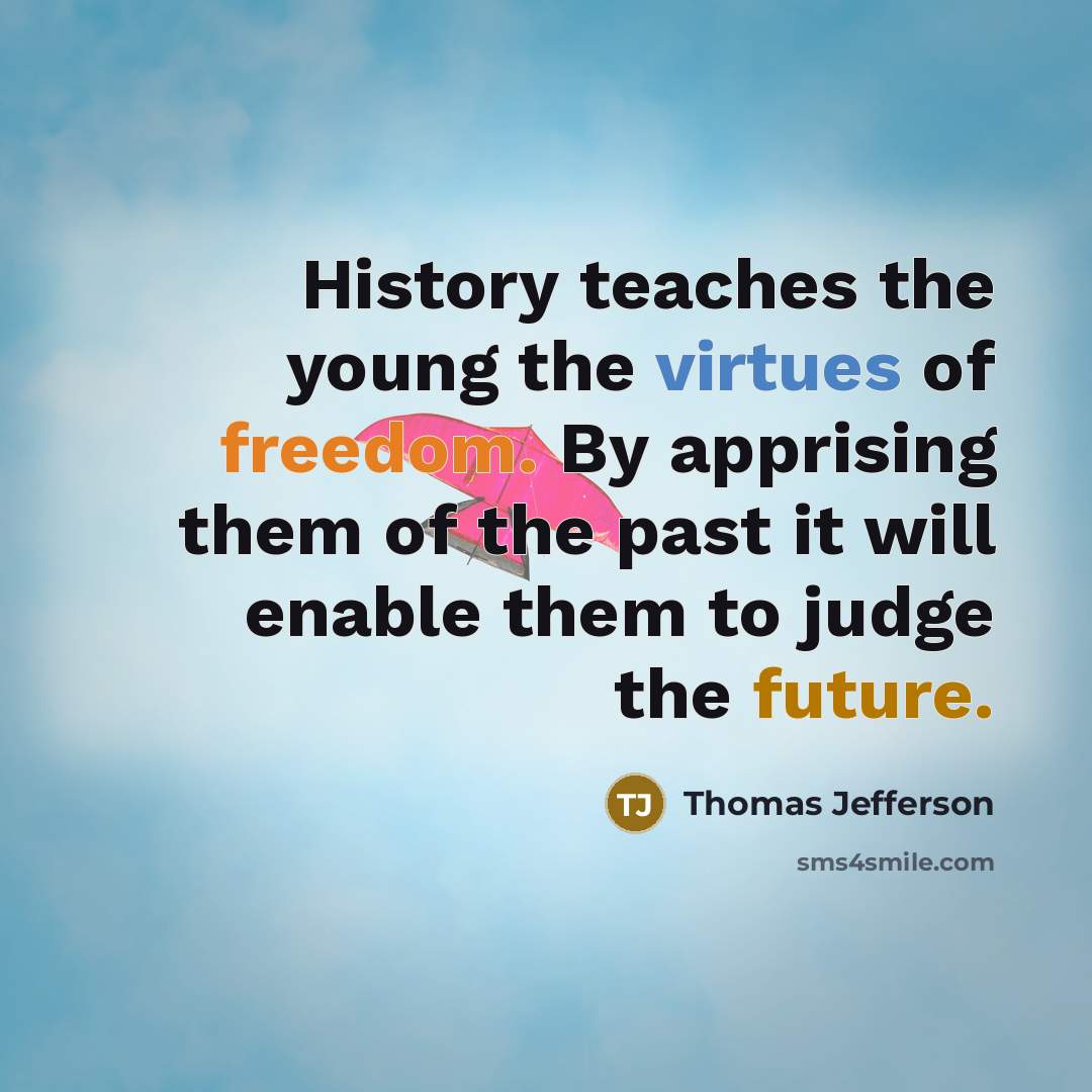 “History teaches the young the virtues of freedom. By apprising them of the past it will enable them to judge the future.” quote by Thomas Jefferson