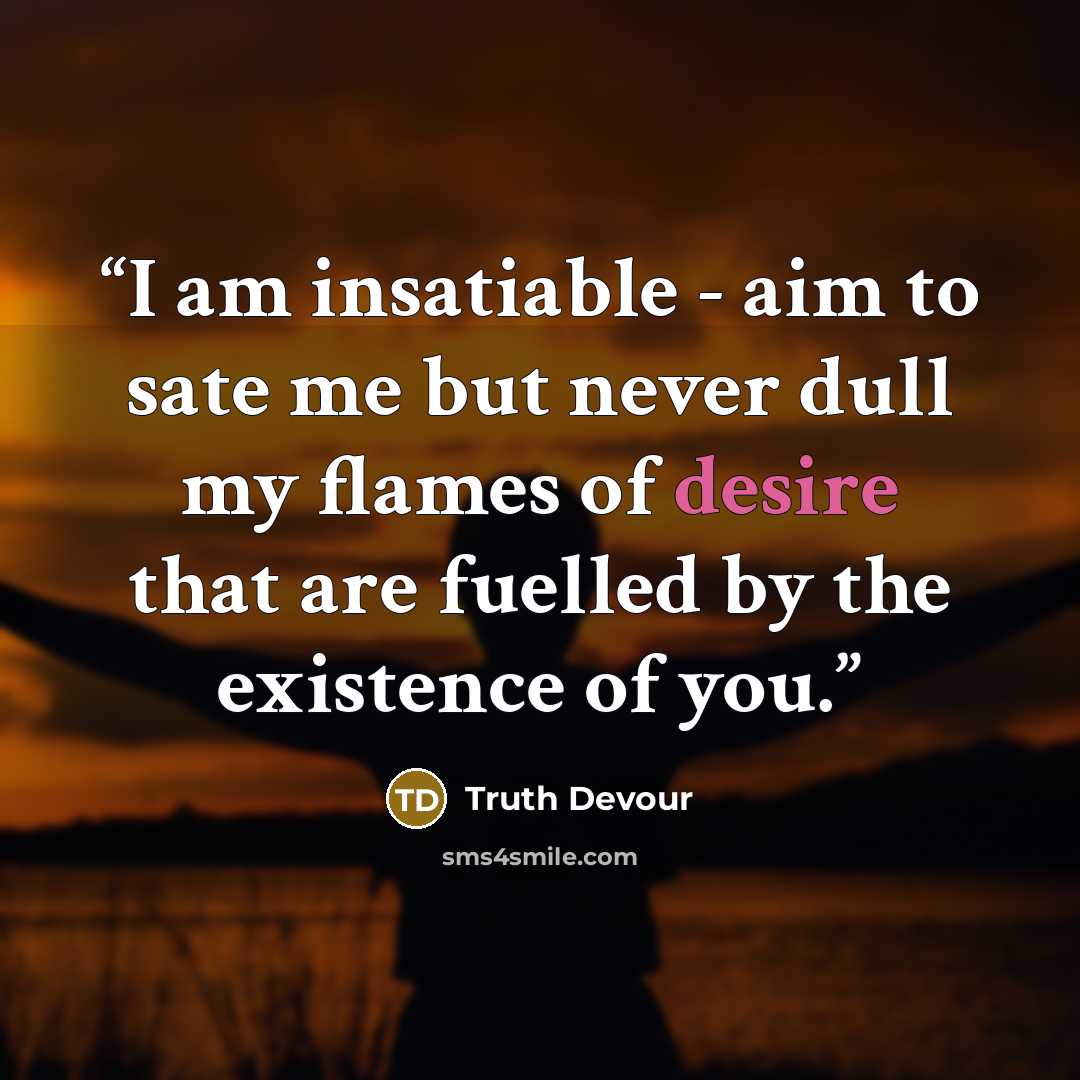“I am insatiable - aim to sate me but never dull my flames of desire that are fuelled by the existence of you.” quote by Truth Devour