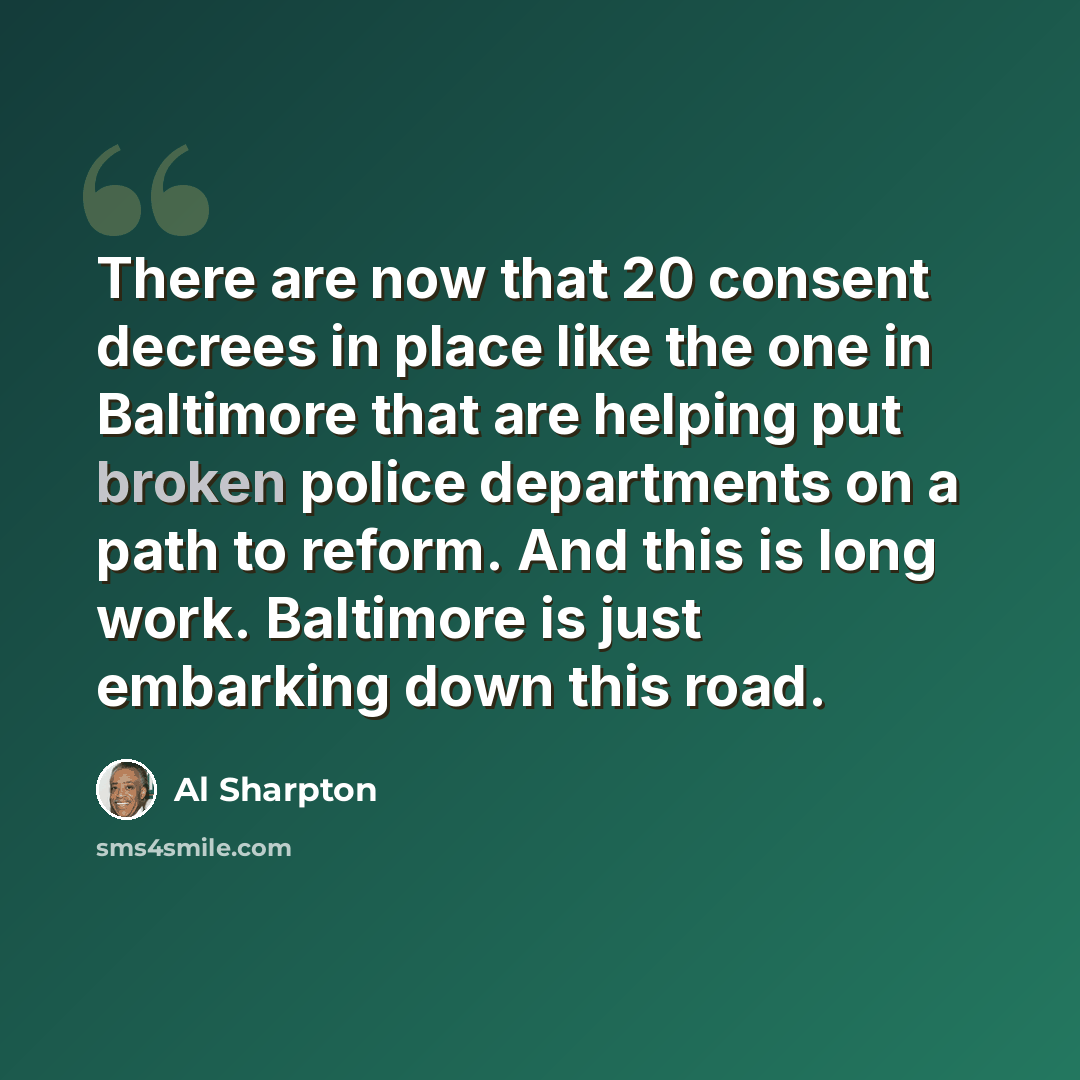 “There are now that 20 consent decrees in place like the one in Baltimore that are helping put broken police departments on a path to reform. And this is long work. Baltimore is just embarking down this road.” quote by Al Sharpton