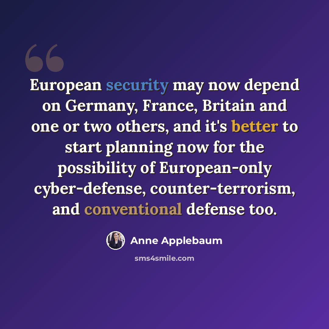 “European security may now depend on Germany, France, Britain and one or two others, and it's better to start planning now for the possibility of European-only cyber-defense, counter-terrorism, and conventional defense too.” quote by Anne Applebaum