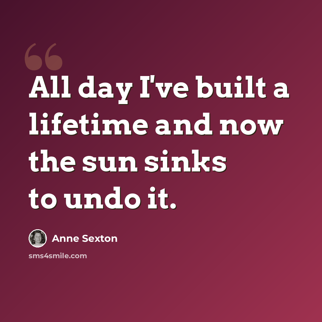 “All day I've built a lifetime and now the sun sinks to undo it.” quote by Anne Sexton