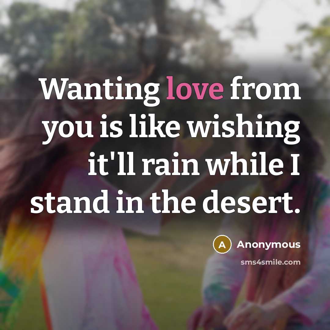 “Wanting love from you is like wishing it'll rain while I stand in the desert.” quote by Anonymous