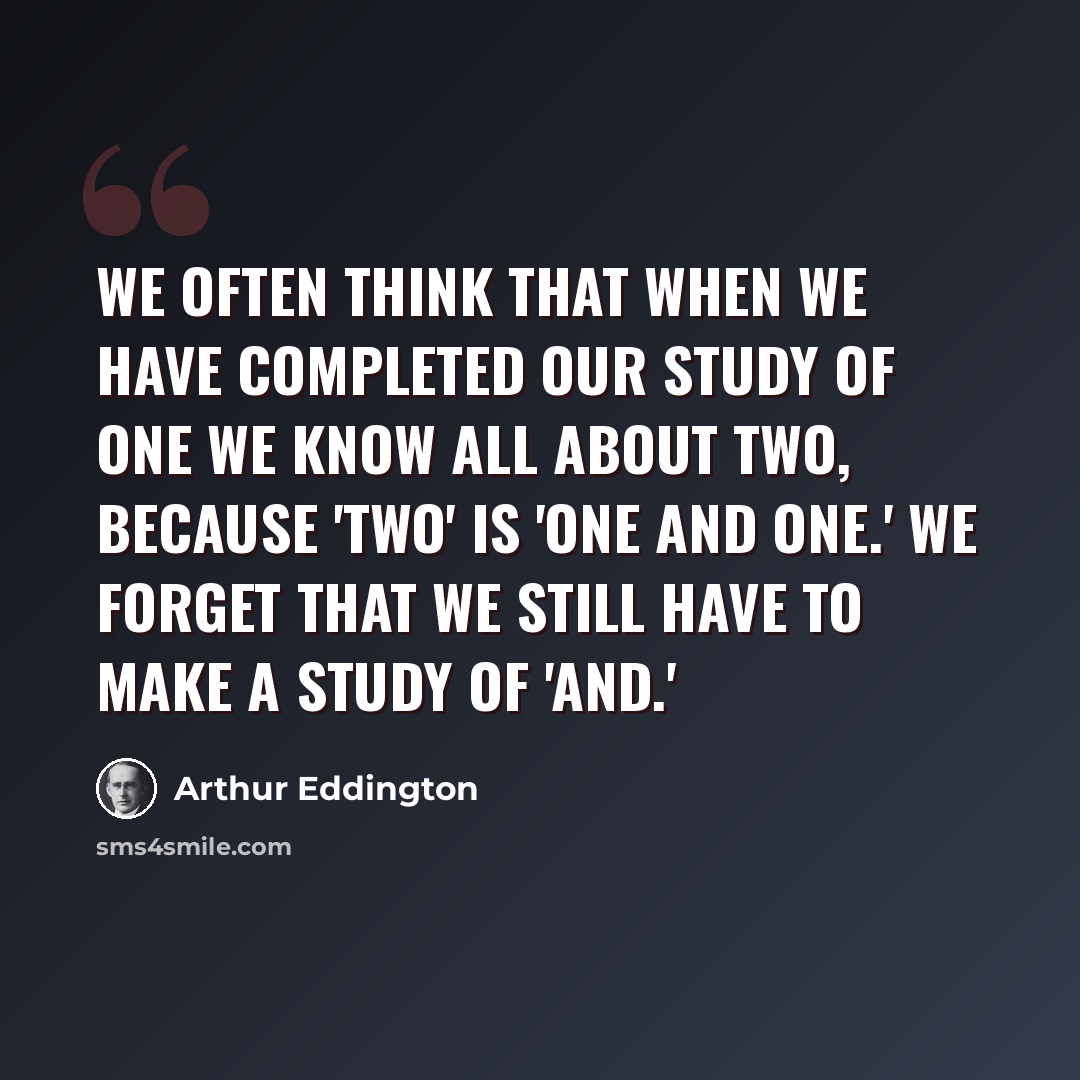 “We often think that when we have completed our study of one we know all about two, because 'two' is 'one and one.' We forget that we still have to make a study of 'and.'” quote by Arthur Eddington