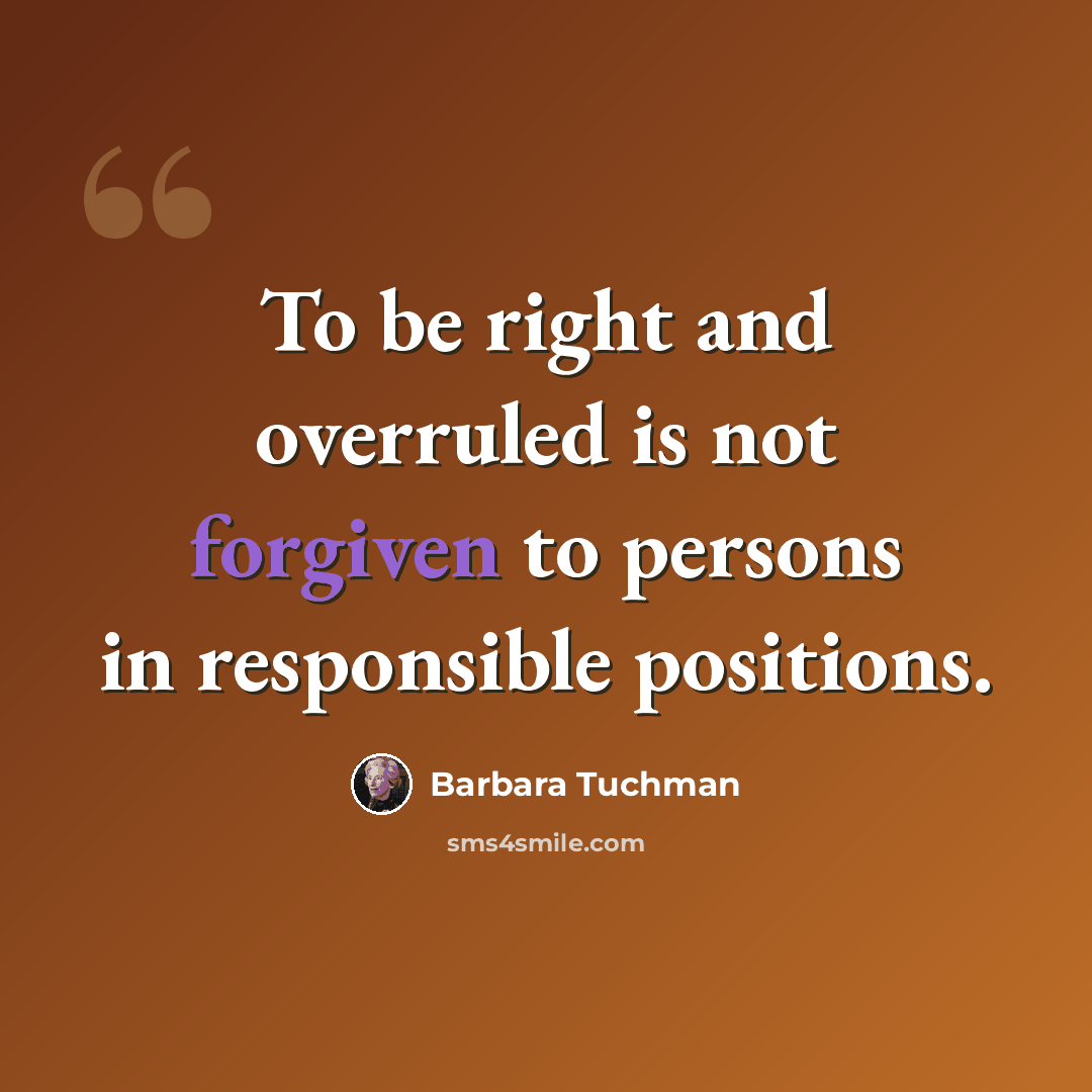 “To be right and overruled is not forgiven to persons in responsible positions.” quote by Barbara Tuchman