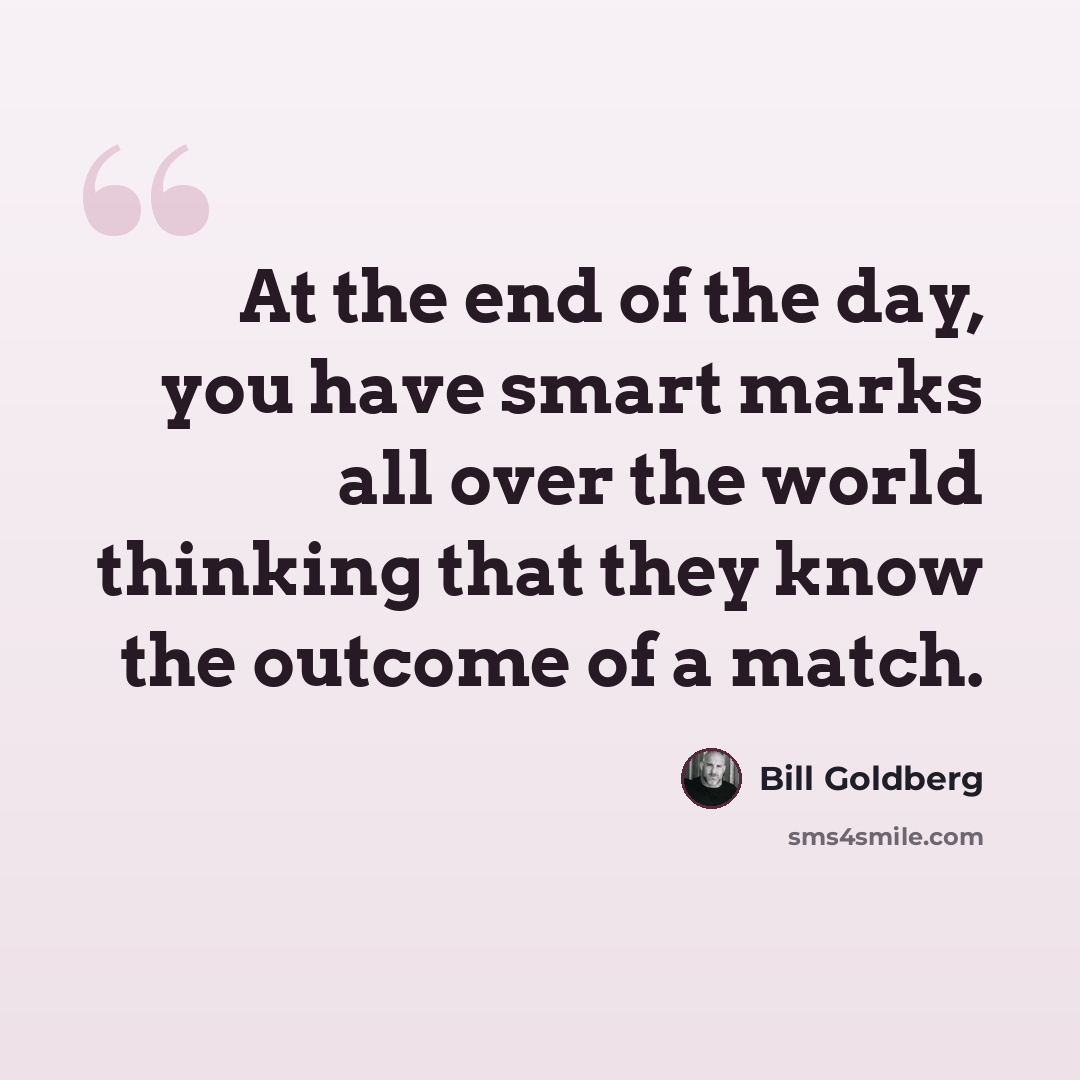 “At the end of the day, you have smart marks all over the world thinking that they know the outcome of a match.” quote by Bill Goldberg