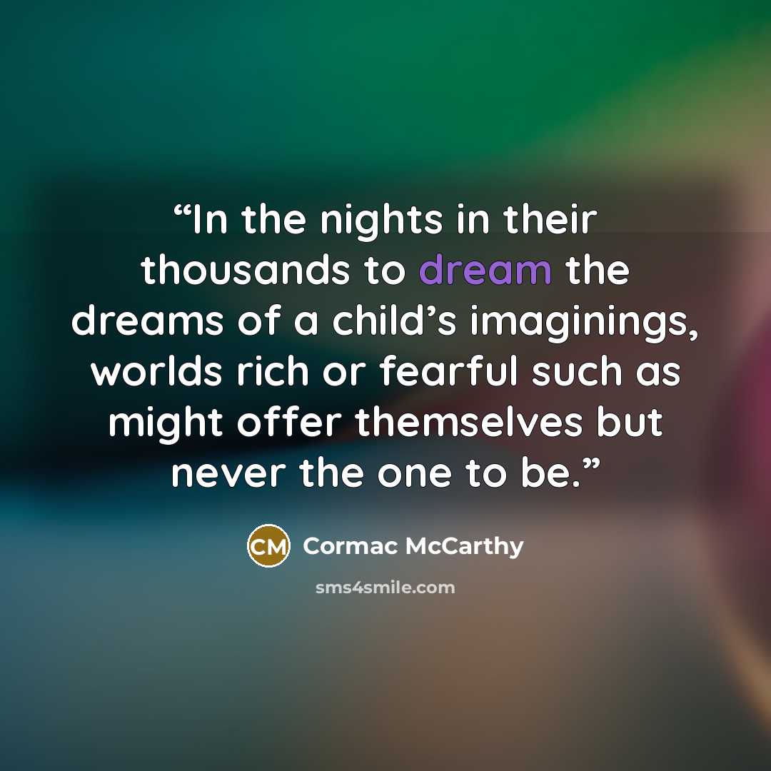 “In the nights in their thousands to dream the dreams of a child’s imaginings, worlds rich or fearful such as might offer themselves but never the one to be.” quote by Cormac McCarthy