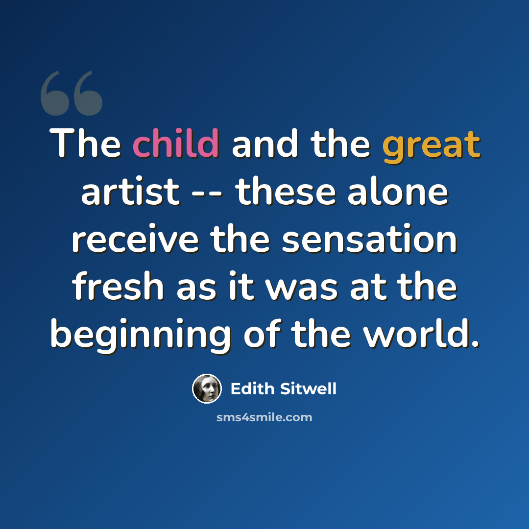 “The child and the great artist -- these alone receive the sensation fresh as it was at the beginning of the world.” quote by Edith Sitwell
