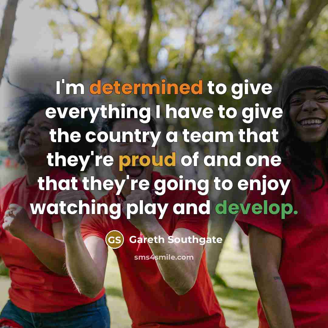 “I'm determined to give everything I have to give the country a team that they're proud of and one that they're going to enjoy watching play and develop.” quote by Gareth Southgate