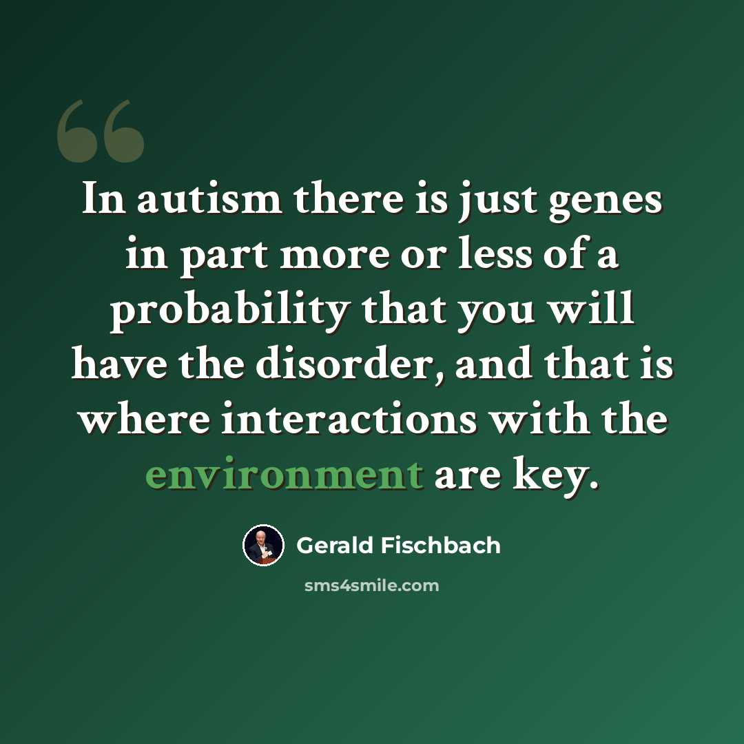 “In autism there is just genes in part more or less of a probability that you will have the disorder, and that is where interactions with the environment are key.” quote by Gerald Fischbach