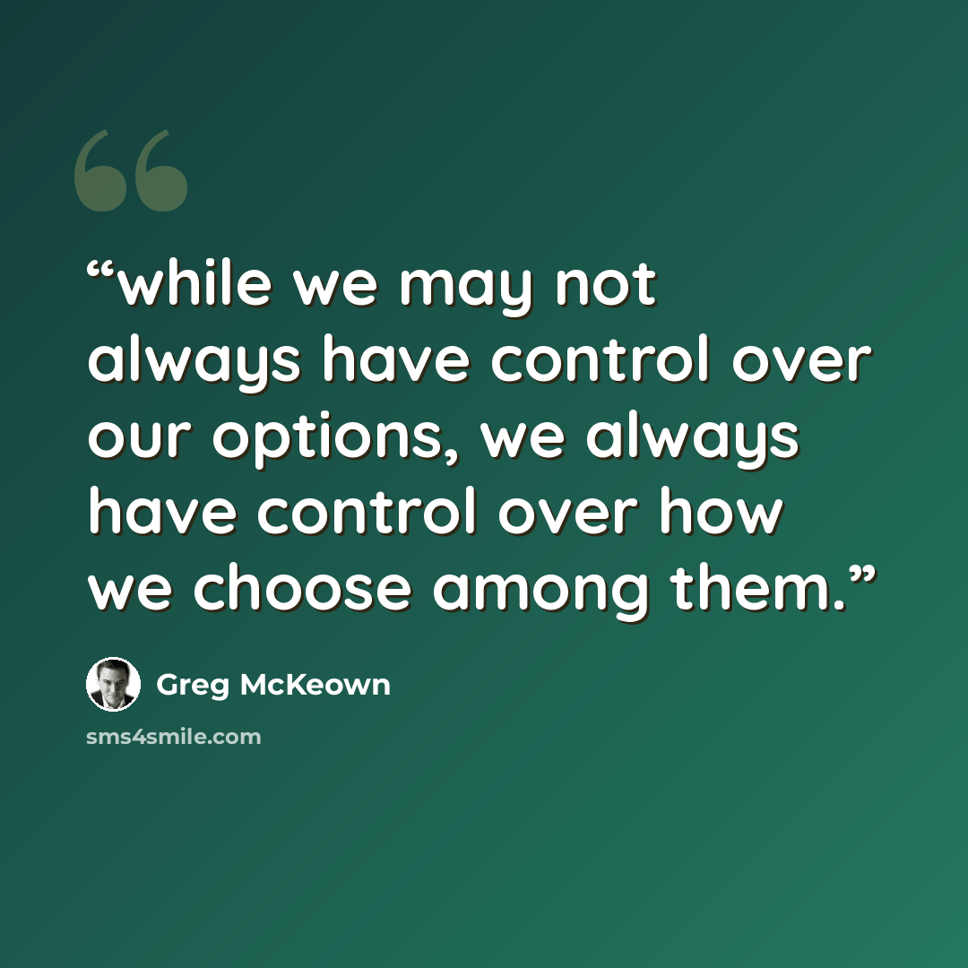 “while we may not always have control over our options, we always have control over how we choose among them.” quote by Greg McKeown