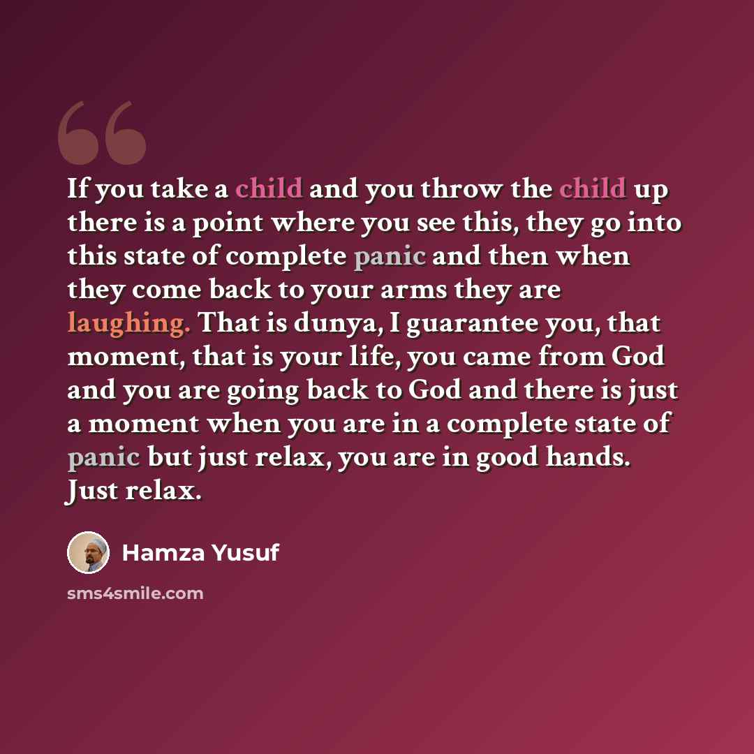 “If you take a child and you throw the child up there is a point where you see this, they go into this state of complete panic and then when they come back to your arms they are laughing. That is dunya, I guarantee you, that moment, that is your life, you came from God and you are going back to God…” quote by Hamza Yusuf