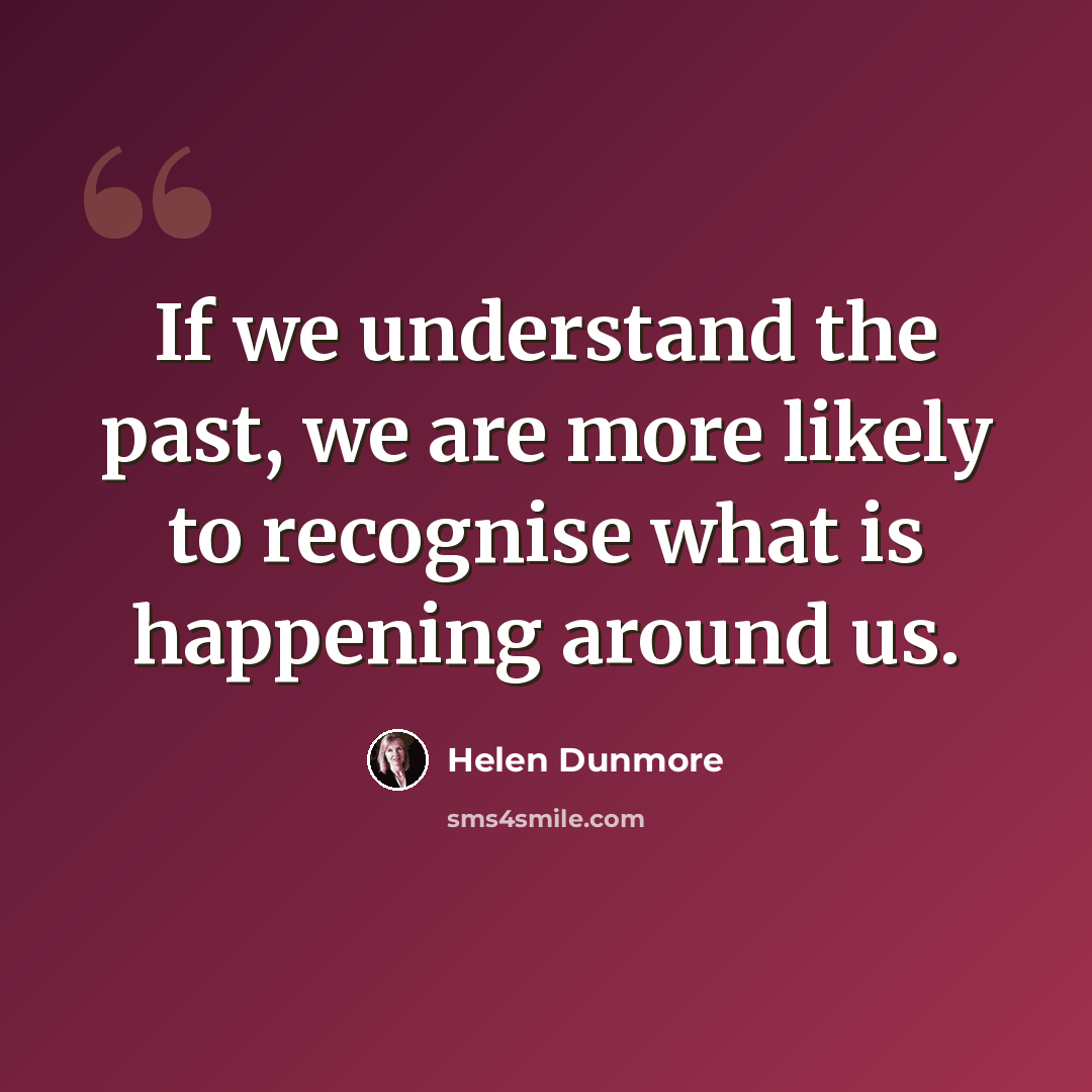 “If we understand the past, we are more likely to recognise what is happening around us.” quote by Helen Dunmore