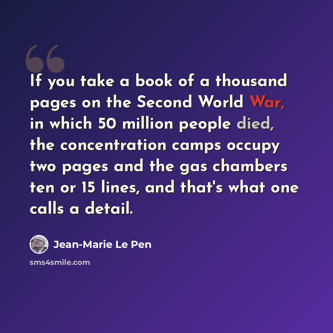“If you take a book of a thousand pages on the Second World War, in which 50 million people died, the concentration camps occupy two pages and the gas chambers ten or 15 lines, and that's what one calls a detail.” quote by Jean-Marie Le Pen