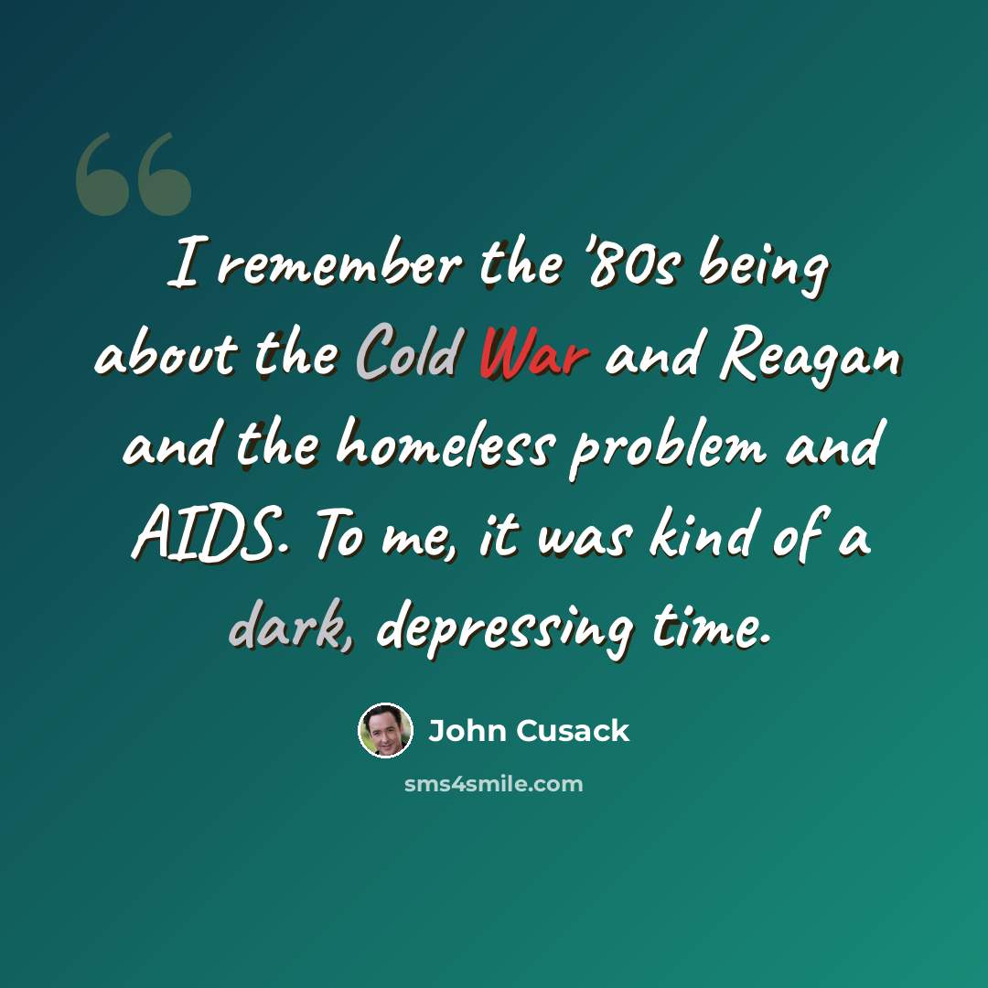 “I remember the '80s being about the Cold War and Reagan and the homeless problem and AIDS. To me, it was kind of a dark, depressing time.” quote by John Cusack