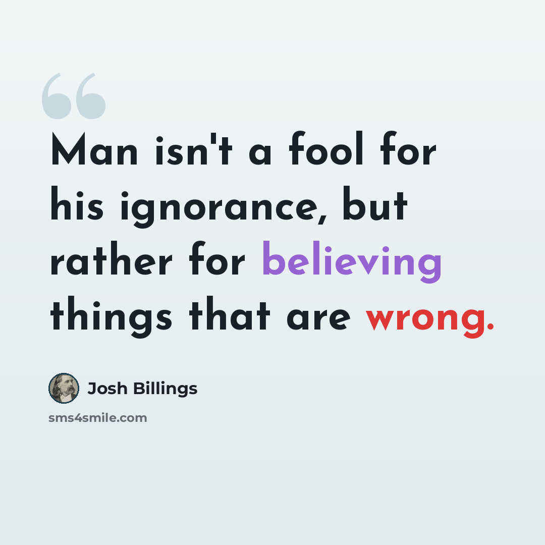 “Man isn't a fool for his ignorance, but rather for believing things that are wrong.” quote by Josh Billings