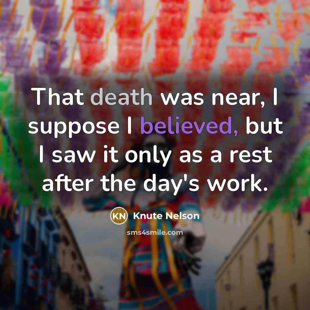 “That death was near, I suppose I believed, but I saw it only as a rest after the day's work.” quote by Knute Nelson