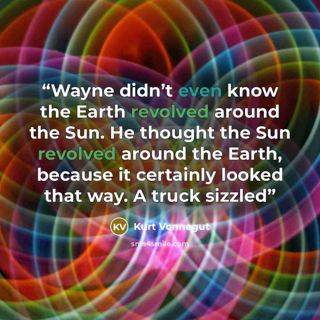 “Wayne didn’t even know the Earth revolved around the Sun. He thought the Sun revolved around the Earth, because it certainly looked that way. A truck sizzled” quote by Kurt Vonnegut