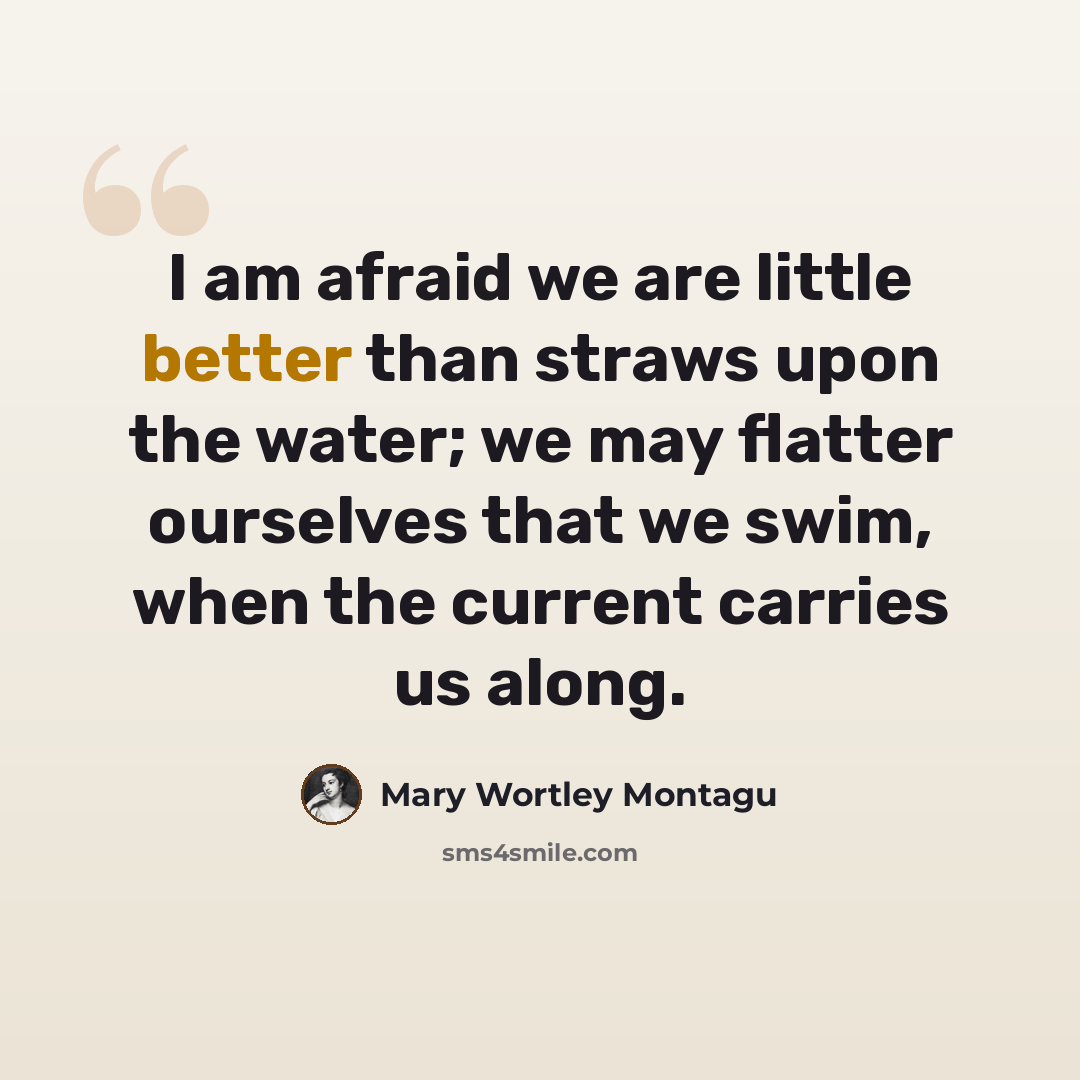 “I am afraid we are little better than straws upon the water; we may flatter ourselves that we swim, when the current carries us along.” quote by Mary Wortley Montagu