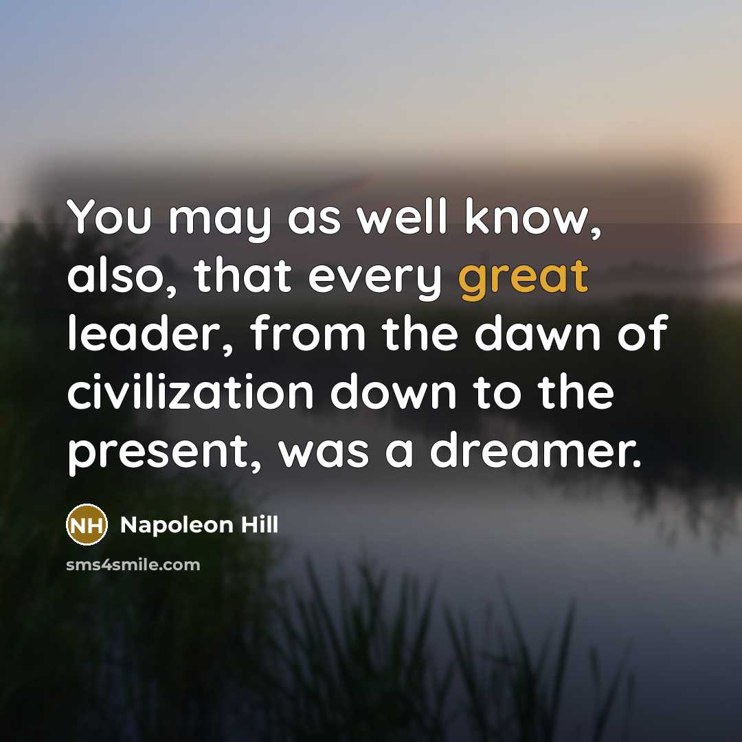“You may as well know, also, that every great leader, from the dawn of civilization down to the present, was a dreamer.” quote by Napoleon Hill