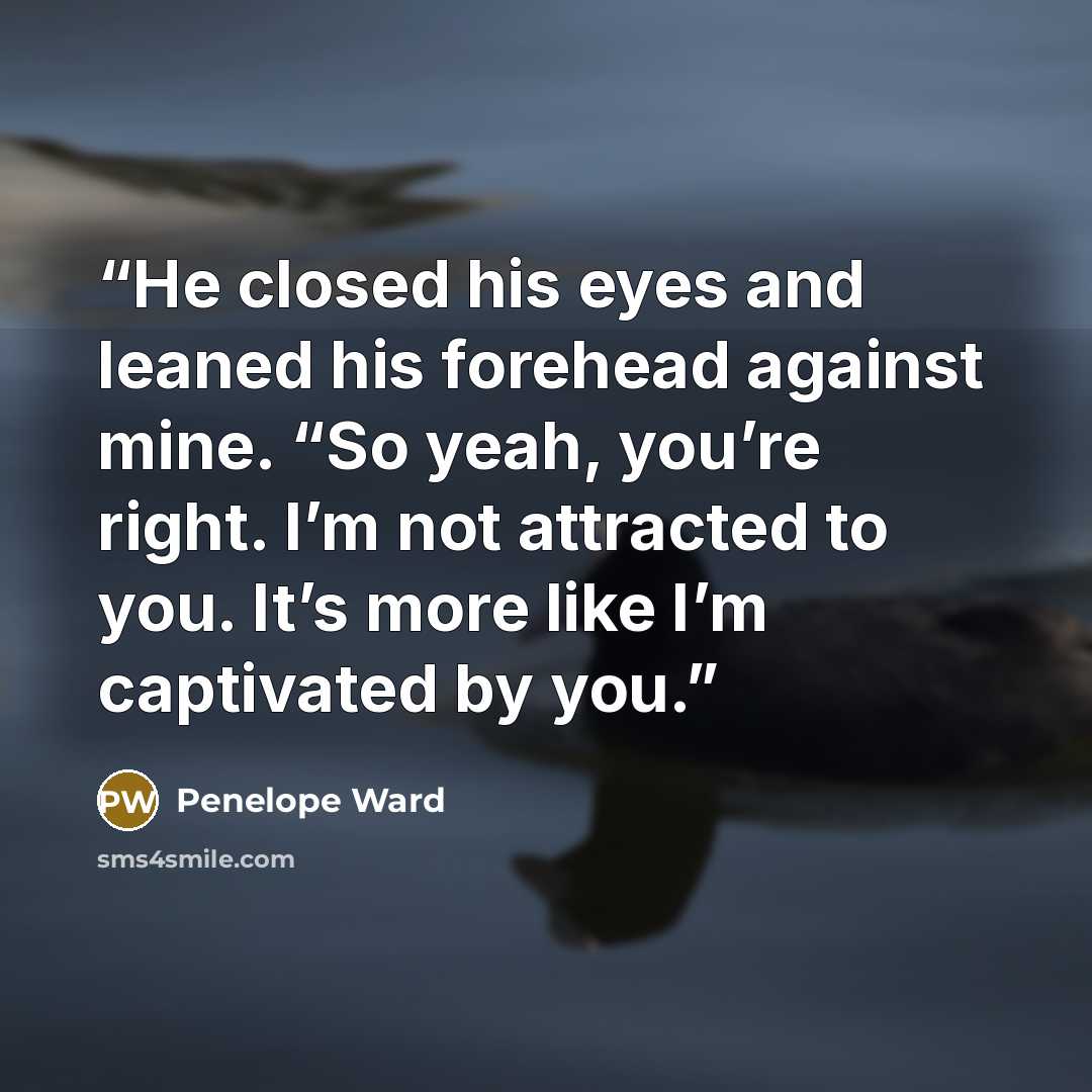 “He closed his eyes and leaned his forehead against mine. “So yeah, you’re right. I’m not attracted to you. It’s more like I’m captivated by you.” quote by Penelope Ward