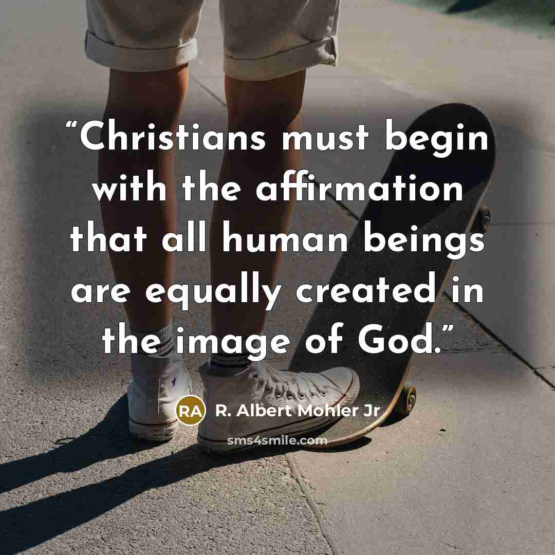“Christians must begin with the affirmation that all human beings are equally created in the image of God.” quote by R. Albert Mohler Jr