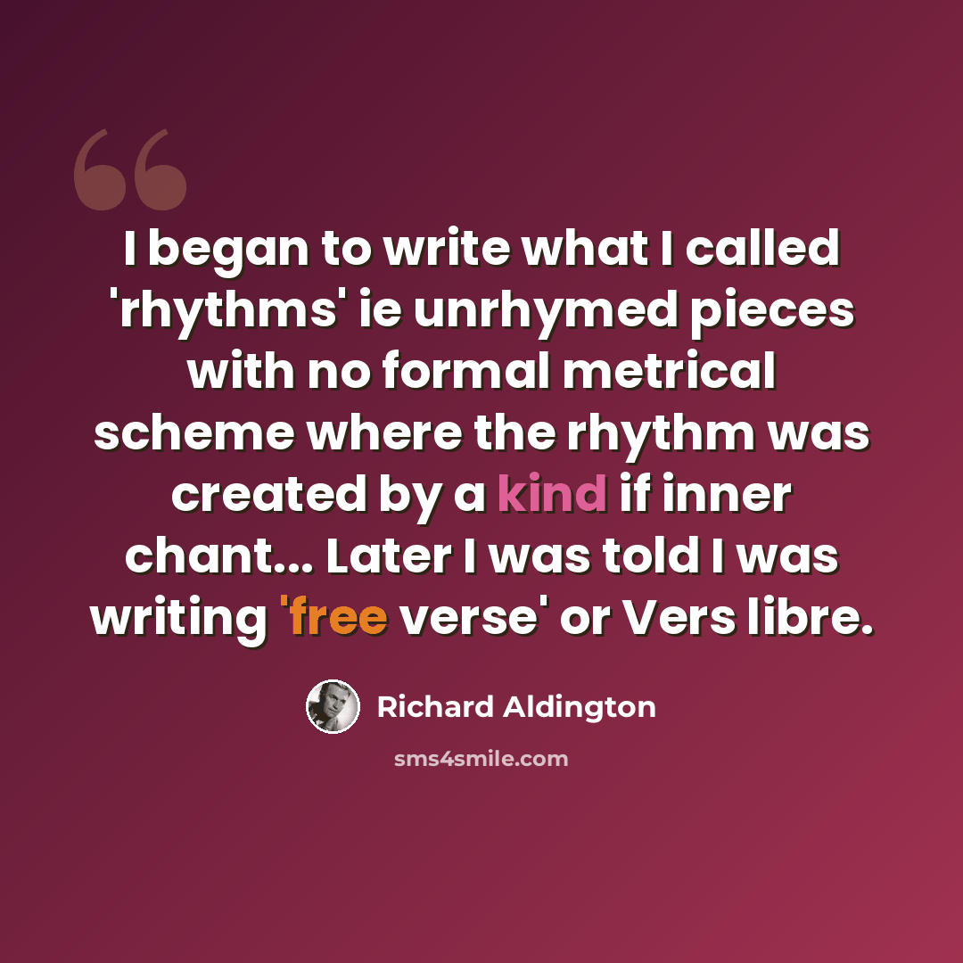 “I began to write what I called 'rhythms' ie unrhymed pieces with no formal metrical scheme where the rhythm was created by a kind if inner chant... Later I was told I was writing 'free verse' or Vers libre.” quote by Richard Aldington