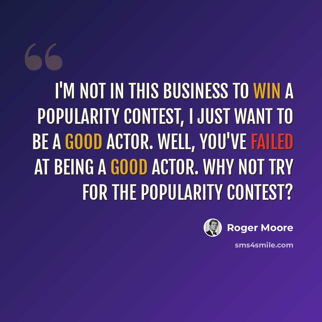 “I'm not in this business to win a popularity contest, I just want to be a good actor. Well, you've failed at being a good actor. Why not try for the popularity contest?” quote by Roger Moore