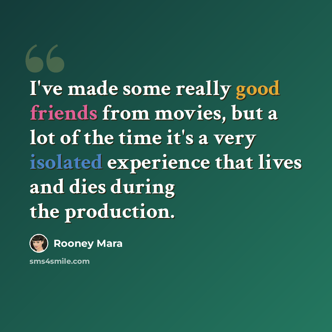 “I've made some really good friends from movies, but a lot of the time it's a very isolated experience that lives and dies during the production.” quote by Rooney Mara
