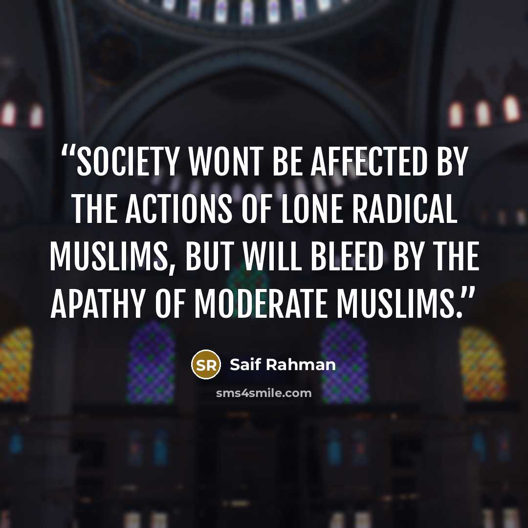 “Society wont be affected by the actions of lone radical Muslims, but will bleed by the apathy of moderate Muslims.” quote by Saif Rahman