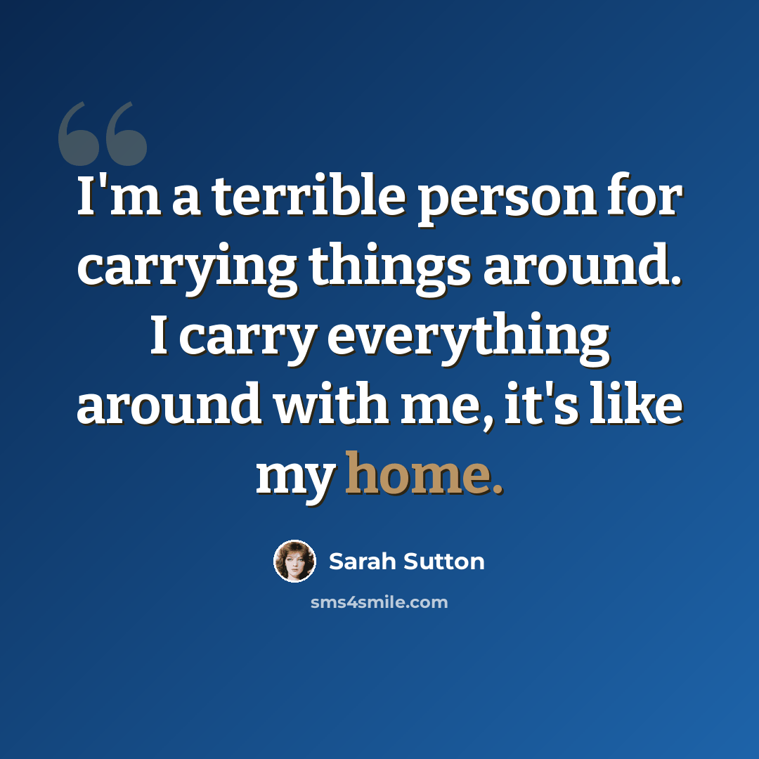 “I'm a terrible person for carrying things around. I carry everything around with me, it's like my home.” quote by Sarah Sutton