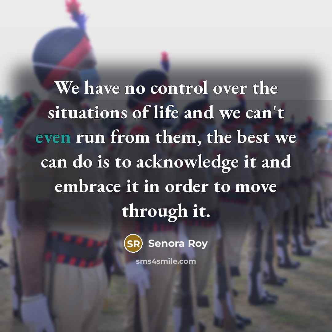 “We have no control over the situations of life and we can't even run from them, the best we can do is to acknowledge it and embrace it in order to move through it.” quote by Senora Roy