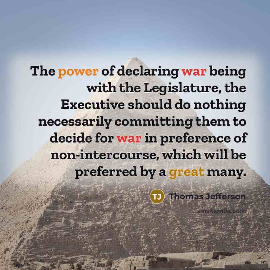 “The power of declaring war being with the Legislature, the Executive should do nothing necessarily committing them to decide for war in preference of non-intercourse, which will be preferred by a great many.” quote by Thomas Jefferson