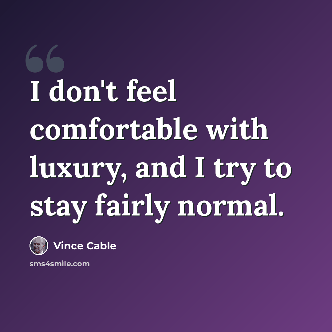 “I don't feel comfortable with luxury, and I try to stay fairly normal.” quote by Vince Cable
