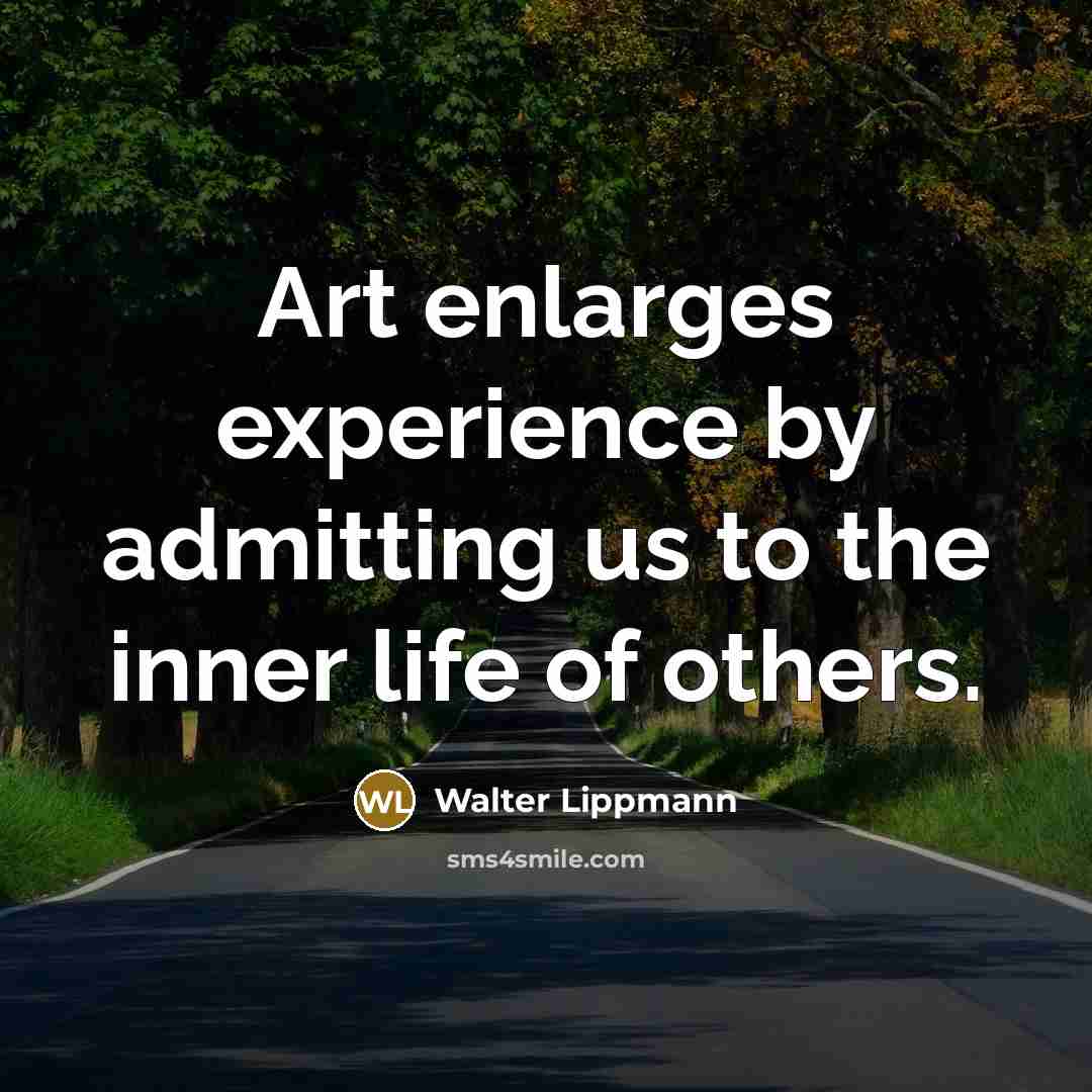 “Art enlarges experience by admitting us to the inner life of others.” quote by Walter Lippmann