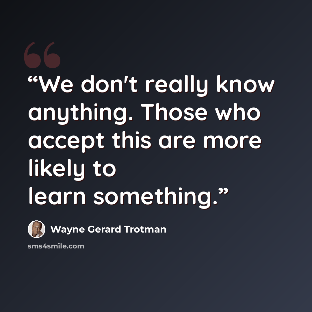 “We don't really know anything. Those who accept this are more likely to learn something.” quote by Wayne Gerard Trotman