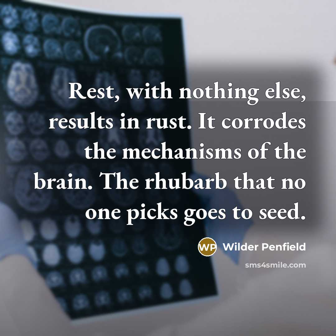 “Rest, with nothing else, results in rust. It corrodes the mechanisms of the brain. The rhubarb that no one picks goes to seed.” quote by Wilder Penfield