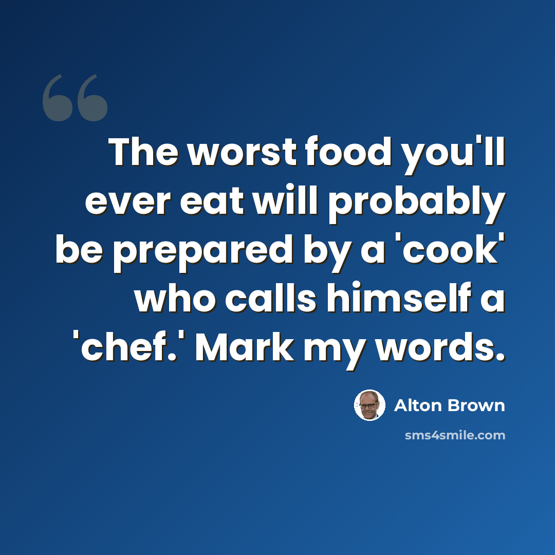 “The worst food you'll ever eat will probably be prepared by a 'cook' who calls himself a 'chef.' Mark my words.” quote by Alton Brown