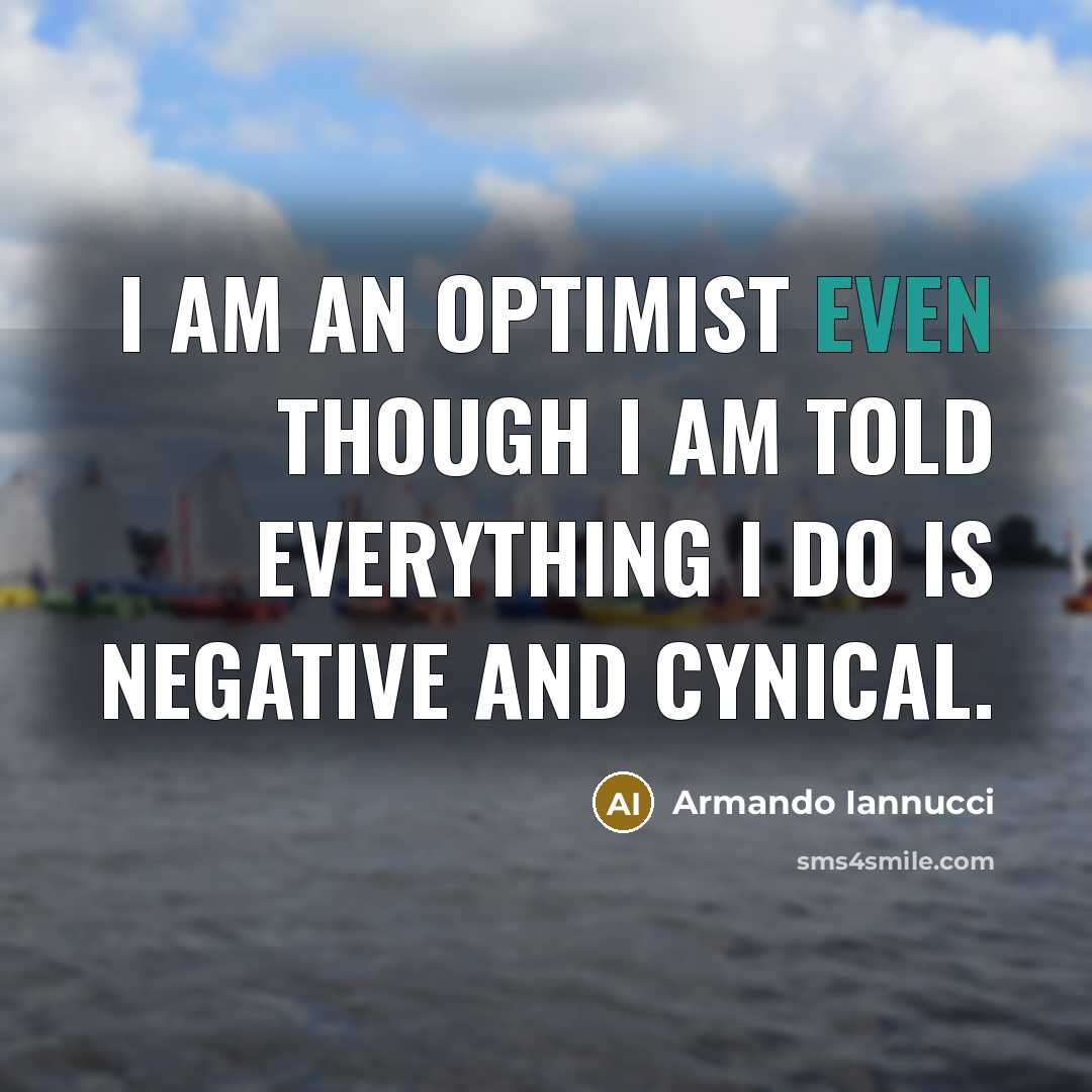 “I am an optimist even though I am told everything I do is negative and cynical.” quote by Armando Iannucci