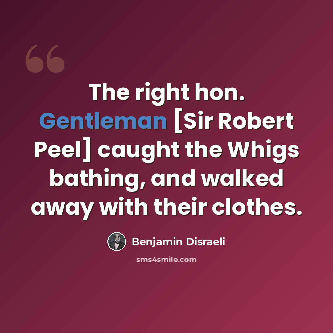 “The right hon. Gentleman [Sir Robert Peel] caught the Whigs bathing, and walked away with their clothes.” quote by Benjamin Disraeli
