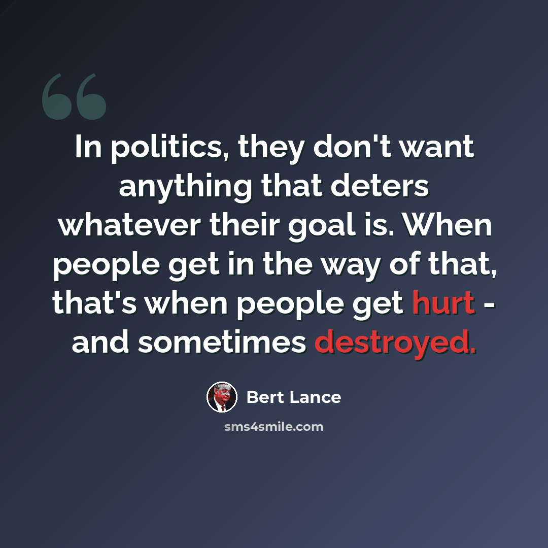 “In politics, they don't want anything that deters whatever their goal is. When people get in the way of that, that's when people get hurt - and sometimes destroyed.” quote by Bert Lance
