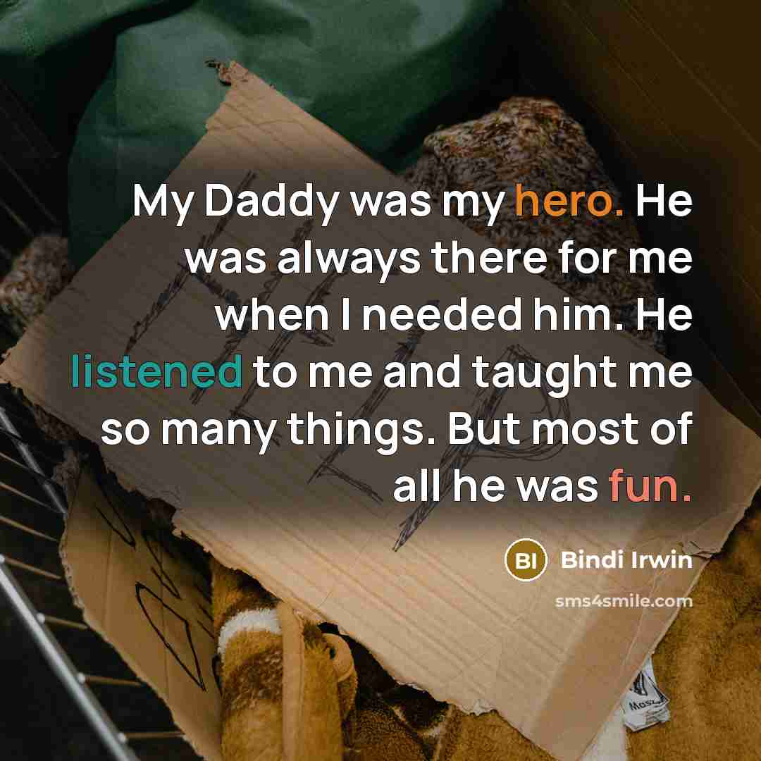 “My Daddy was my hero. He was always there for me when I needed him. He listened to me and taught me so many things. But most of all he was fun.” quote by Bindi Irwin