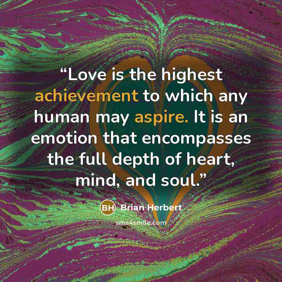 “Love is the highest achievement to which any human may aspire. It is an emotion that encompasses the full depth of heart, mind, and soul.” quote by Brian Herbert