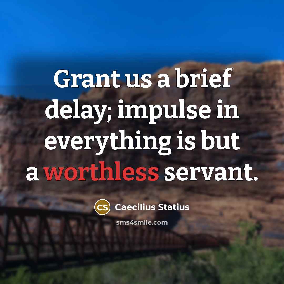 “Grant us a brief delay; impulse in everything is but a worthless servant.” quote by Caecilius Statius