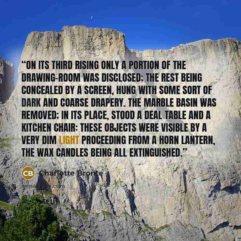 “On its third rising only a portion of the drawing-room was disclosed; the rest being concealed by a screen, hung with some sort of dark and coarse drapery. The marble basin was removed; in its place, stood a deal table and a kitchen chair: these objects were visible by a very dim light proceeding…” quote by Charlotte Brontë