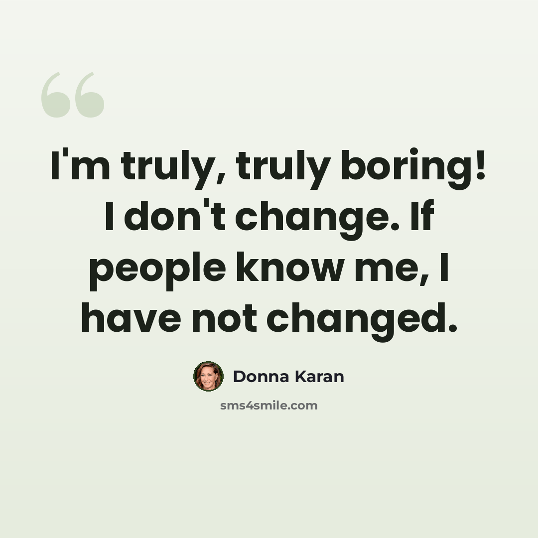 “I'm truly, truly boring! I don't change. If people know me, I have not changed.” quote by Donna Karan