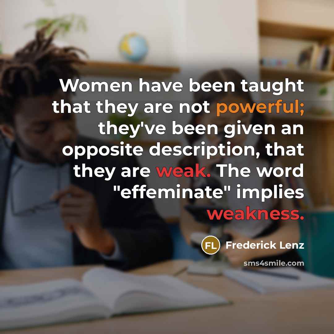 “Women have been taught that they are not powerful; they've been given an opposite description, that they are weak. The word "effeminate" implies weakness.” quote by Frederick Lenz