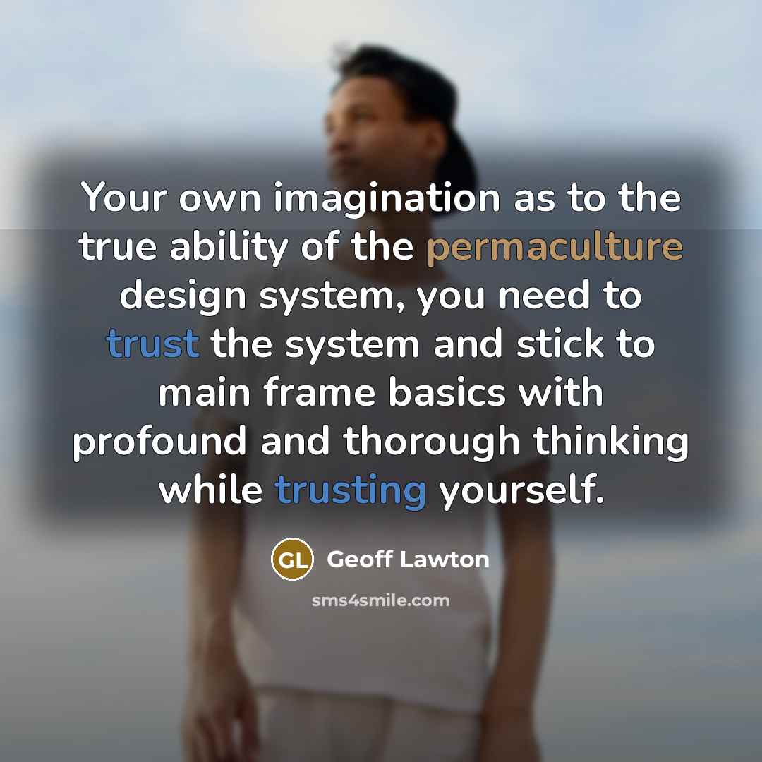 “Your own imagination as to the true ability of the permaculture design system, you need to trust the system and stick to main frame basics with profound and thorough thinking while trusting yourself.” quote by Geoff Lawton