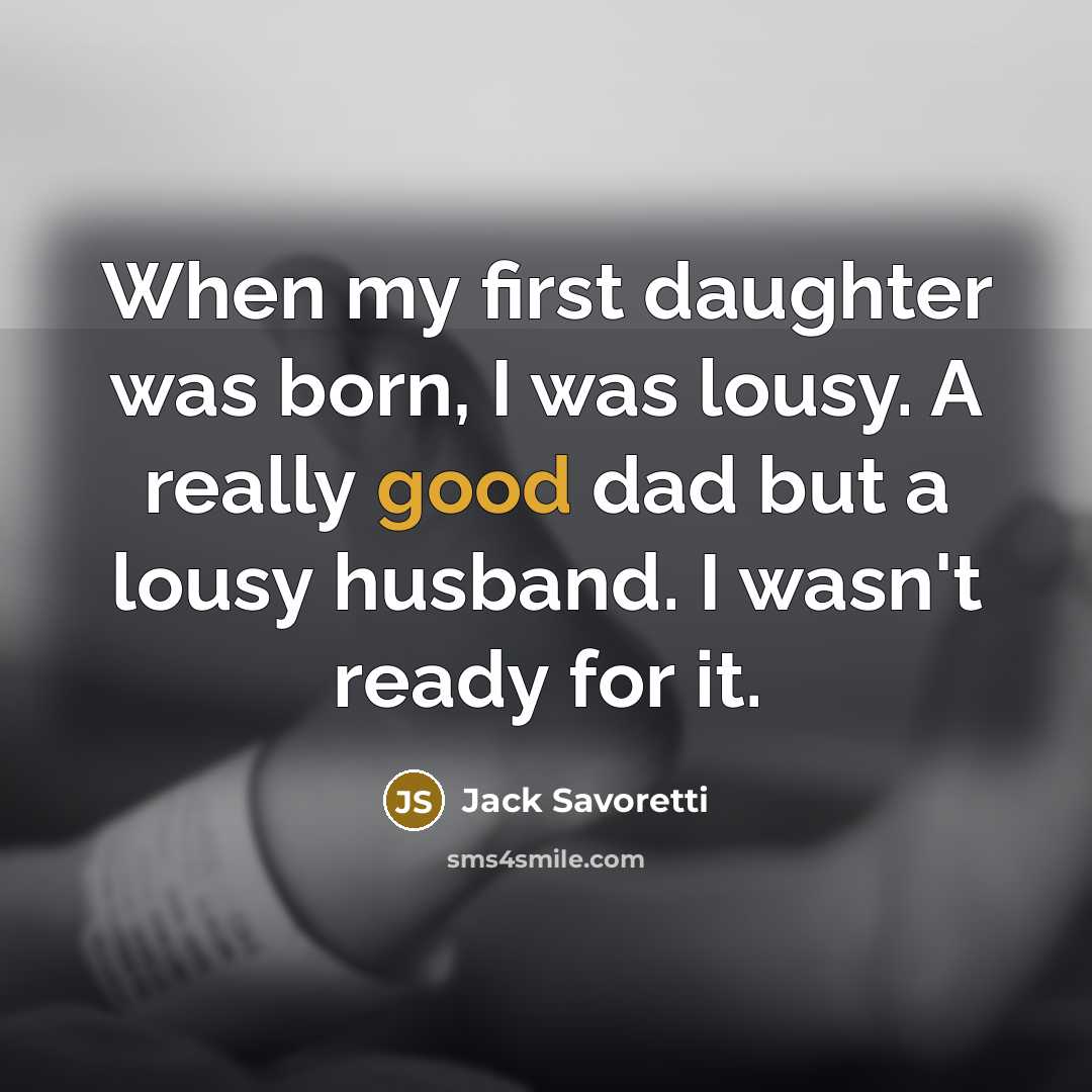“When my first daughter was born, I was lousy. A really good dad but a lousy husband. I wasn't ready for it.” quote by Jack Savoretti