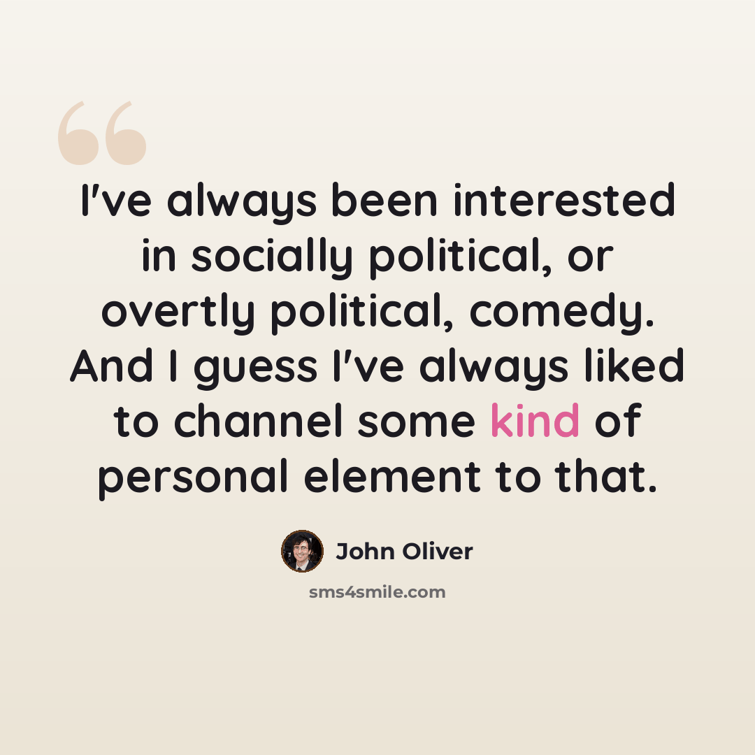 “I've always been interested in socially political, or overtly political, comedy. And I guess I've always liked to channel some kind of personal element to that.” quote by John Oliver